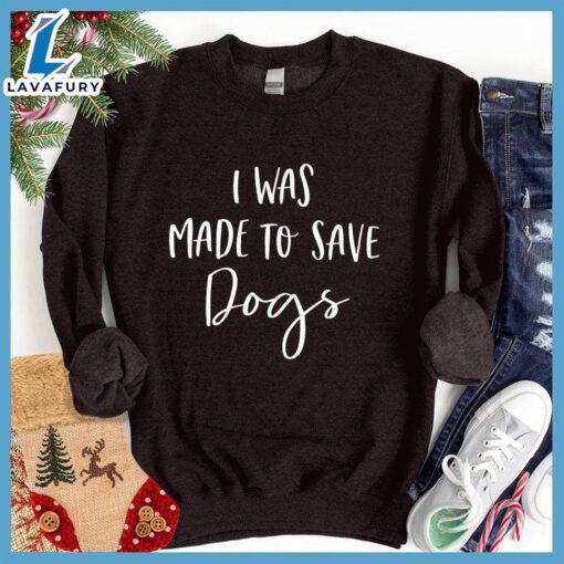 I Was Made To Save Dogs Sweatshirt – Gift Christmas Sweatshirt