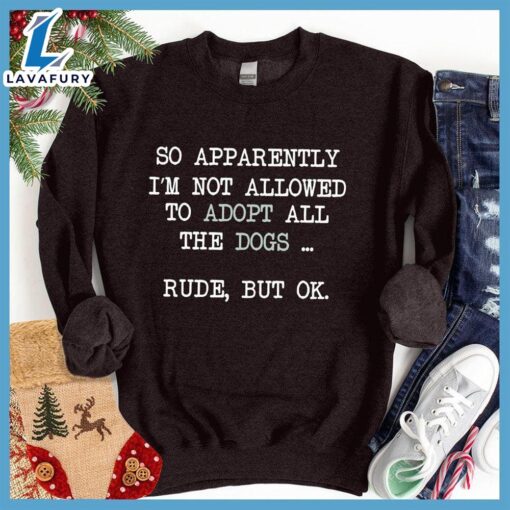 So Apparently I’m Not Allowed To Adopt All The Dogs … Rude, But OK. Colored Print Sweatshirt – Gift Christmas Sweatshirt