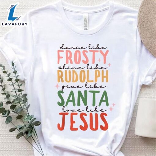 Dance Like Frosty Shine Like Rudolph Give Like Santa Love Like Jesus – Christ Shirt