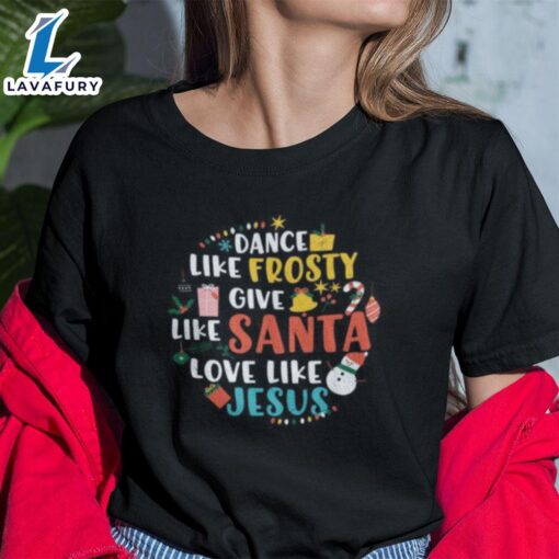 Dance Like Frosty Shirt Give Like Santa Love Like Jesus Christmas – Christ Shirt